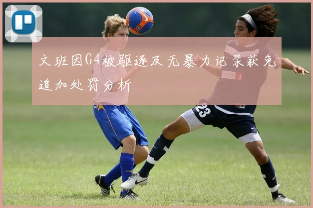 文班因G4被驱逐及无暴力记录获免追加处罚分析