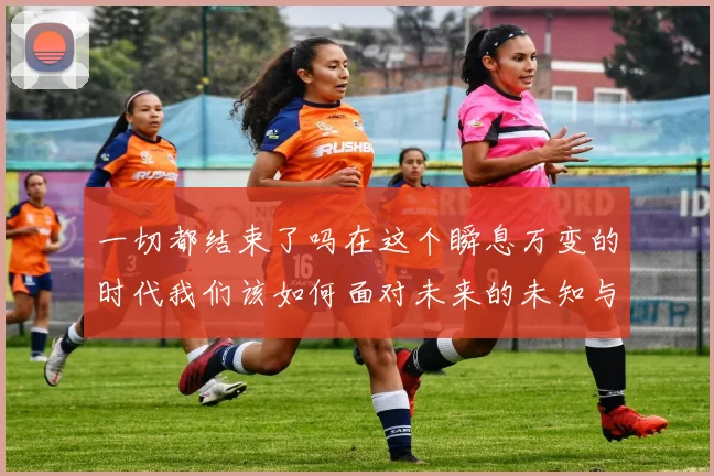 一切都结束了吗在这个瞬息万变的时代我们该如何面对未来的未知与挑战