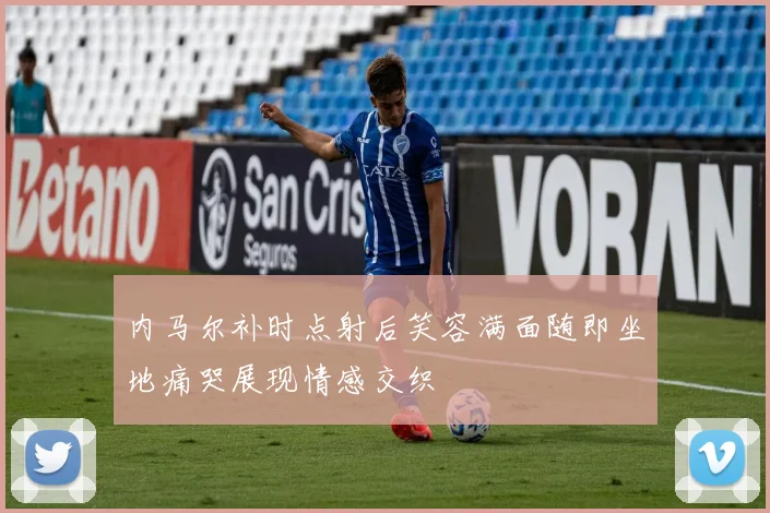 内马尔补时点射后笑容满面随即坐地痛哭展现情感交织