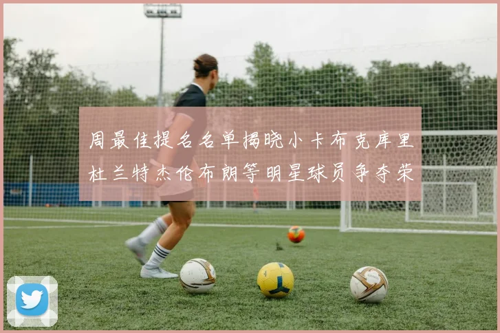 周最佳提名名单揭晓小卡布克库里杜兰特杰伦布朗等明星球员争夺荣誉