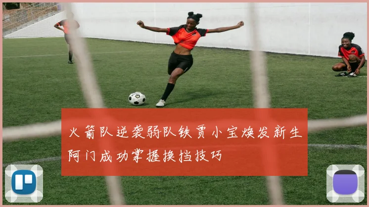 火箭队逆袭弱队铁贾小宝焕发新生阿门成功掌握换挡技巧