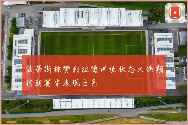 波蒂斯称赞利拉德训练状态火热期待新赛季表现出色