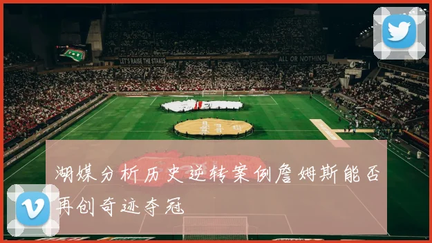 湖媒分析历史逆转案例詹姆斯能否再创奇迹夺冠