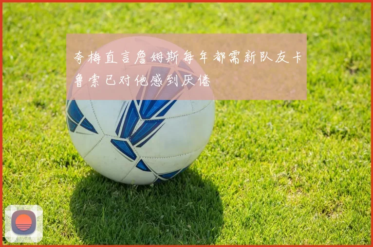 夸梅直言詹姆斯每年都需新队友卡鲁索已对他感到厌倦
