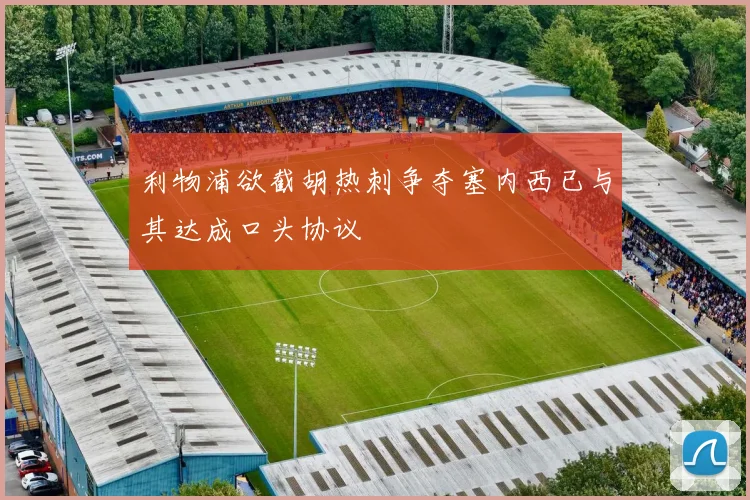 利物浦欲截胡热刺争夺塞内西已与其达成口头协议