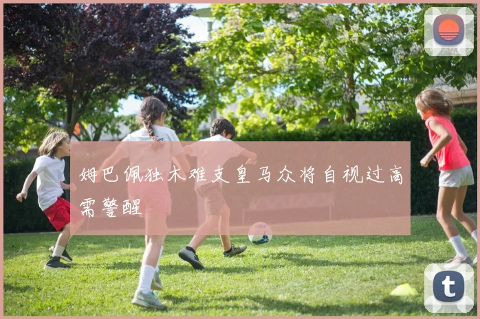 姆巴佩独木难支皇马众将自视过高需警醒