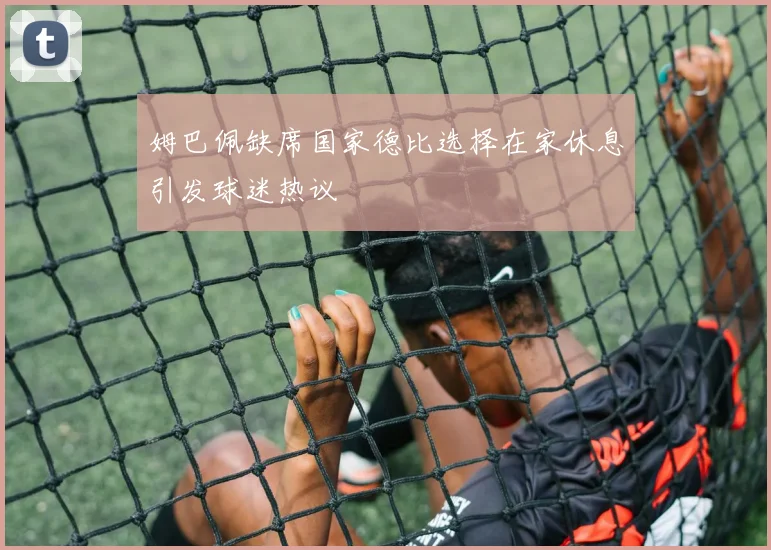 姆巴佩缺席国家德比选择在家休息引发球迷热议