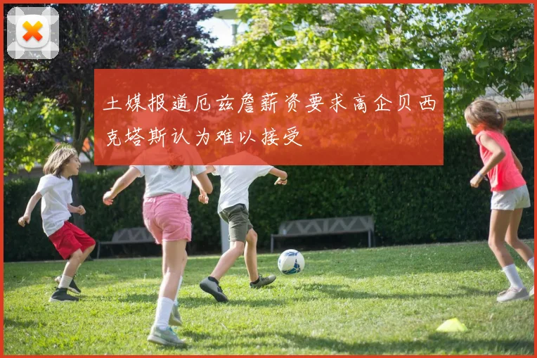 土媒报道厄兹詹薪资要求高企贝西克塔斯认为难以接受