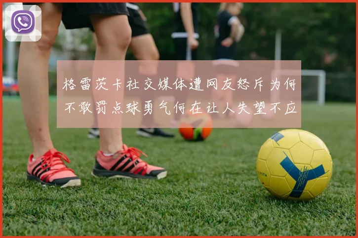 格雷茨卡社交媒体遭网友怒斥为何不敢罚点球勇气何在让人失望不应躲在塔后