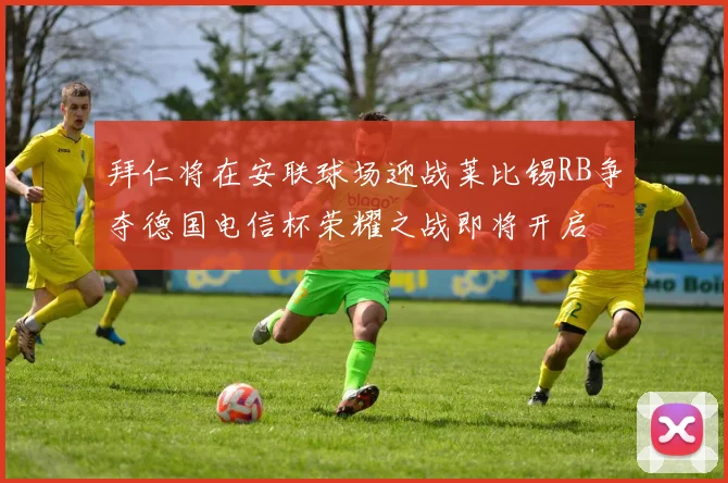 拜仁将在安联球场迎战莱比锡RB争夺德国电信杯荣耀之战即将开启