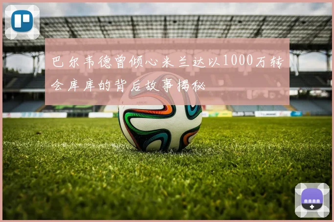 巴尔韦德曾倾心米兰达以1000万转会库库的背后故事揭秘
