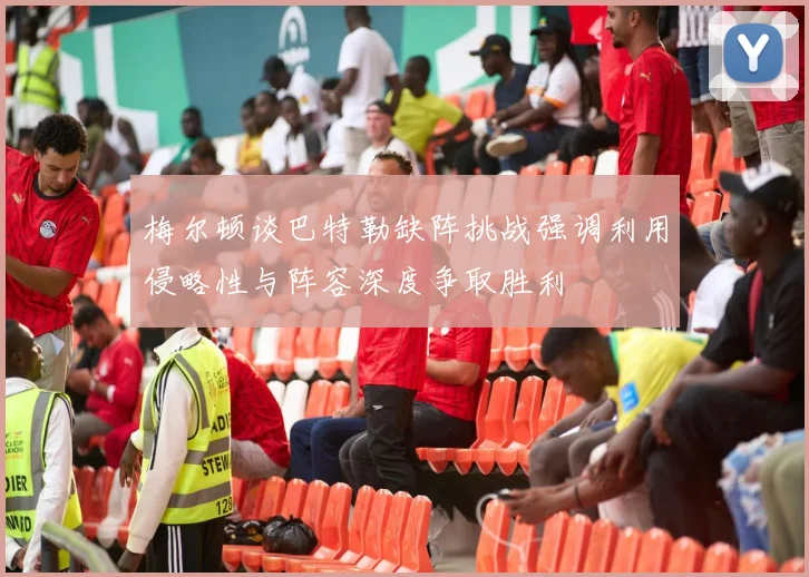 梅尔顿谈巴特勒缺阵挑战强调利用侵略性与阵容深度争取胜利