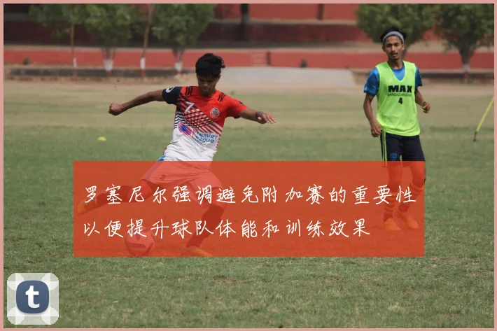 罗塞尼尔强调避免附加赛的重要性以便提升球队体能和训练效果