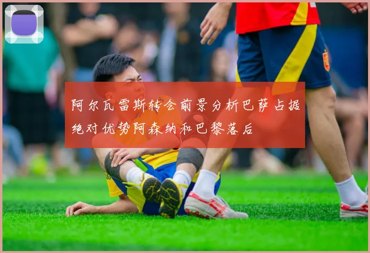 阿尔瓦雷斯转会前景分析巴萨占据绝对优势阿森纳和巴黎落后