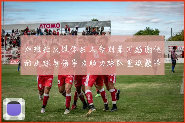 加维社交媒体发文告别莱万感谢他的进球与领导力助力球队重返巅峰