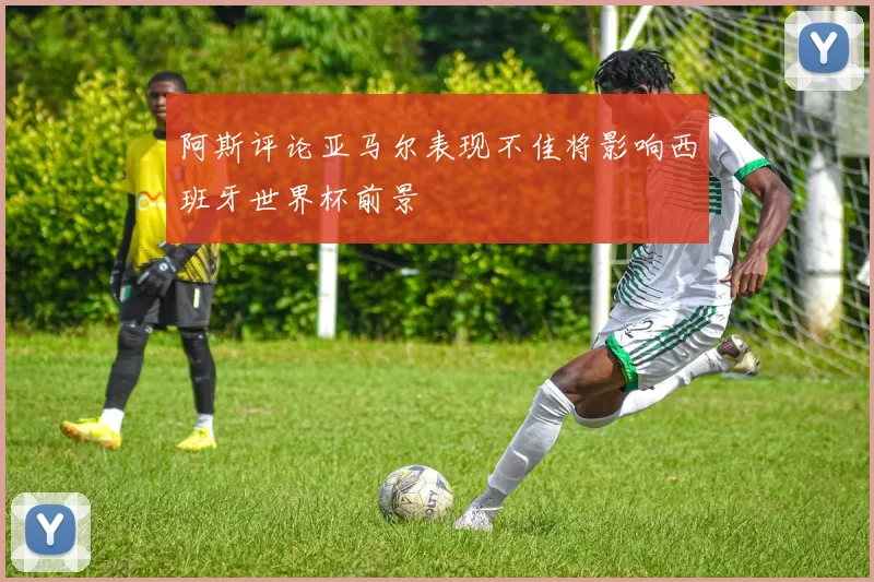 阿斯评论亚马尔表现不佳将影响西班牙世界杯前景