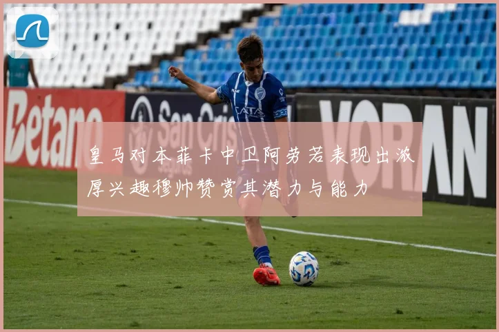 皇马对本菲卡中卫阿劳若表现出浓厚兴趣穆帅赞赏其潜力与能力
