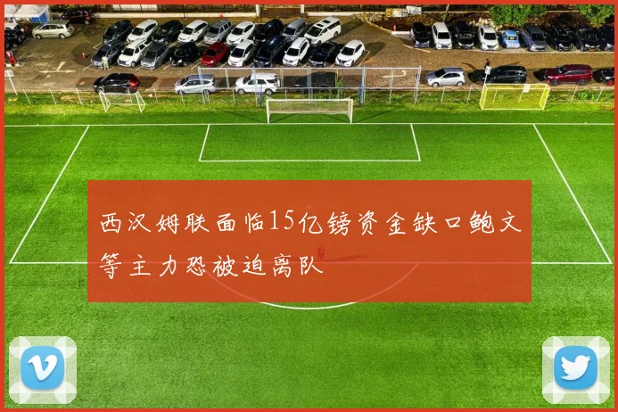 西汉姆联面临15亿镑资金缺口鲍文等主力恐被迫离队