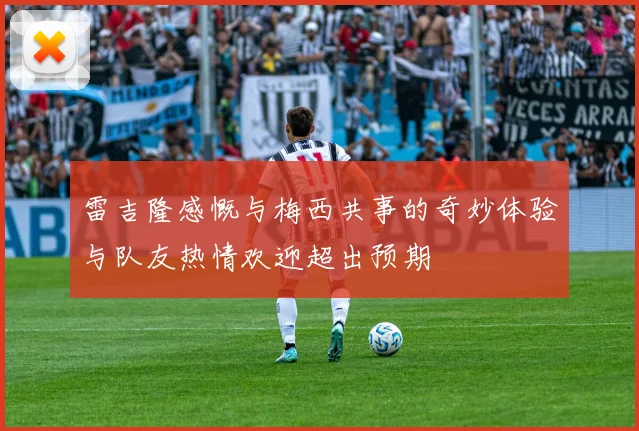 雷吉隆感慨与梅西共事的奇妙体验与队友热情欢迎超出预期