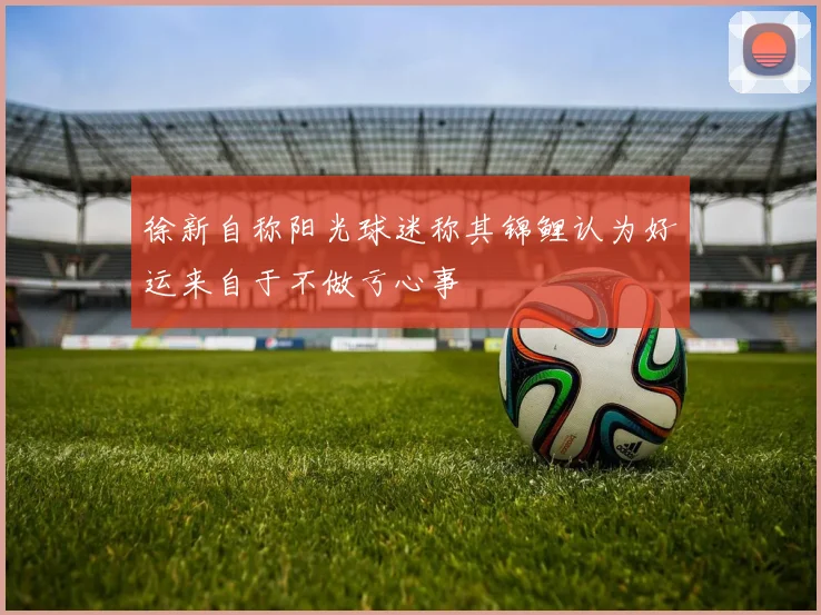 徐新自称阳光球迷称其锦鲤认为好运来自于不做亏心事