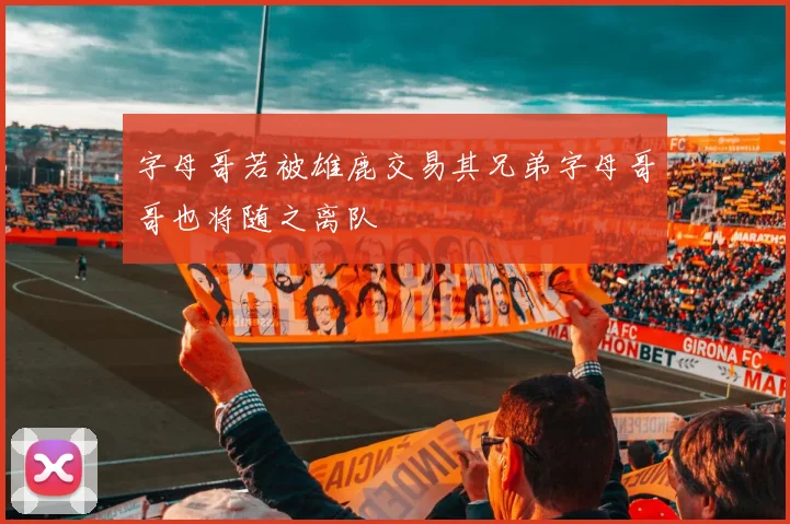 字母哥若被雄鹿交易其兄弟字母哥哥也将随之离队