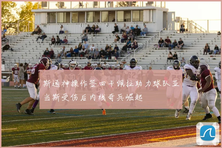 斯通神操作签回卡佩拉助力球队亚当斯受伤后内线奇兵崛起
