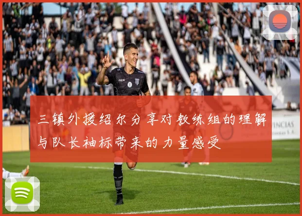三镇外援绍尔分享对教练组的理解与队长袖标带来的力量感受