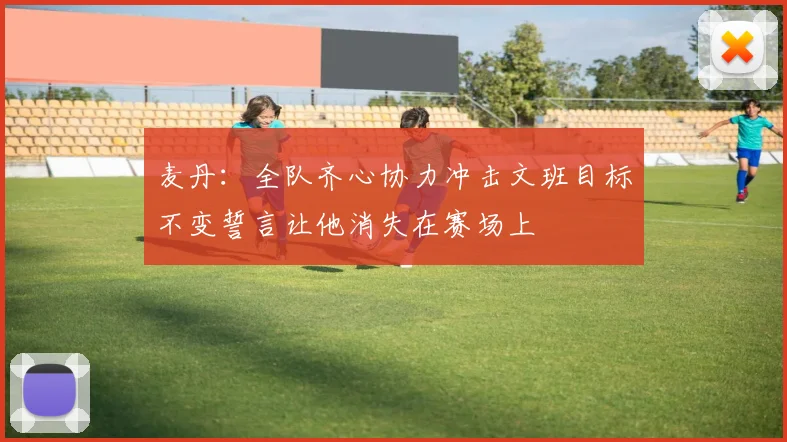 麦丹：全队齐心协力冲击文班目标不变誓言让他消失在赛场上