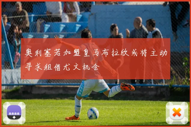 奥利塞若加盟皇马布拉欣或将主动寻求租借尤文机会