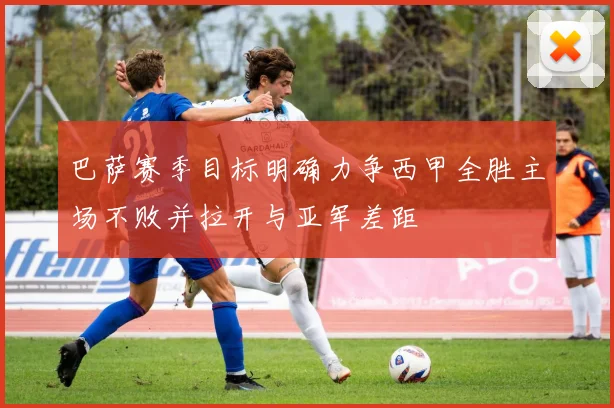 巴萨赛季目标明确力争西甲全胜主场不败并拉开与亚军差距