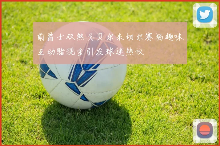 前爵士双煞戈贝尔米切尔赛场趣味互动赌现金引发球迷热议