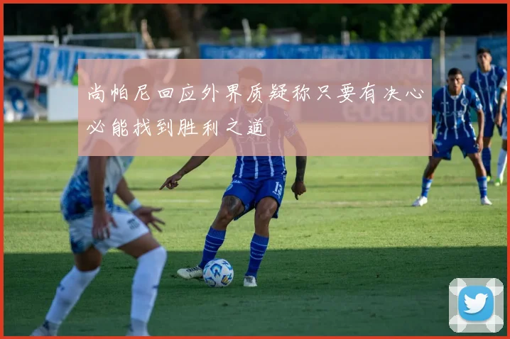 尚帕尼回应外界质疑称只要有决心必能找到胜利之道
