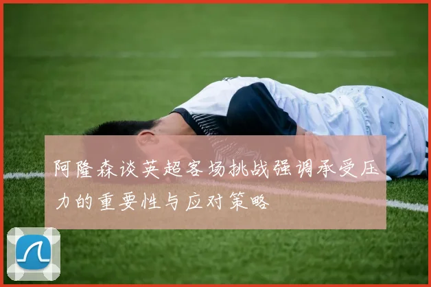 阿隆森谈英超客场挑战强调承受压力的重要性与应对策略